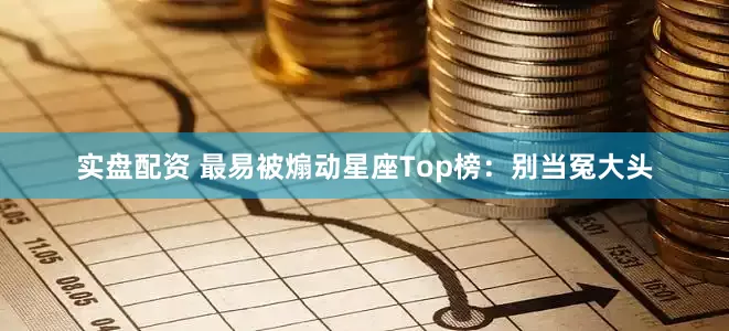 实盘配资 最易被煽动星座Top榜：别当冤大头