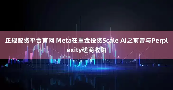 正规配资平台官网 Meta在重金投资Scale AI之前曾与Perplexity磋商收购
