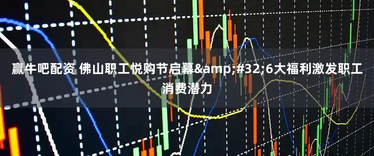 赢牛吧配资 佛山职工悦购节启幕&#32;6大福利激发职工消费潜力