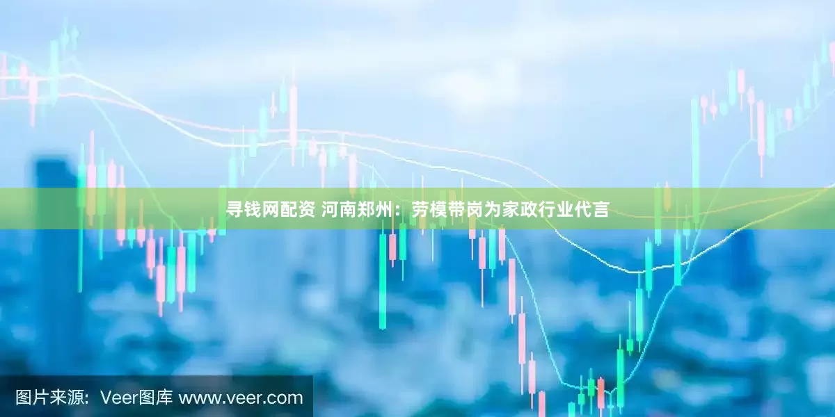 寻钱网配资 河南郑州：劳模带岗为家政行业代言
