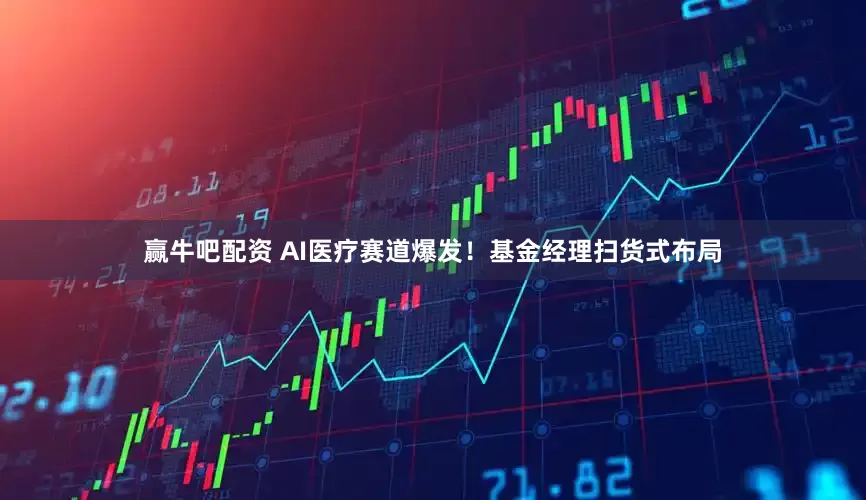 赢牛吧配资 AI医疗赛道爆发！基金经理扫货式布局