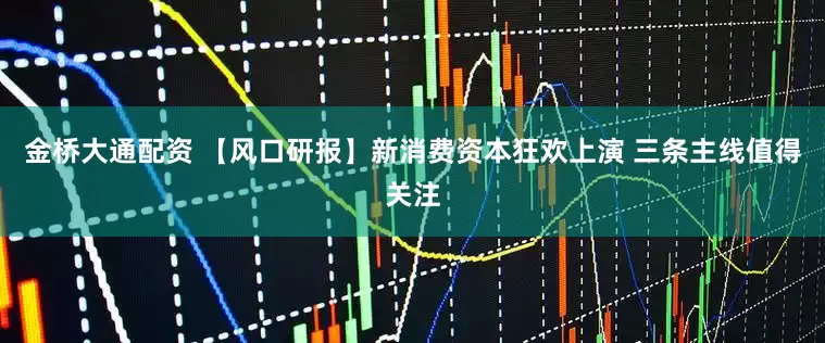 金桥大通配资 【风口研报】新消费资本狂欢上演 三条主线值得关注