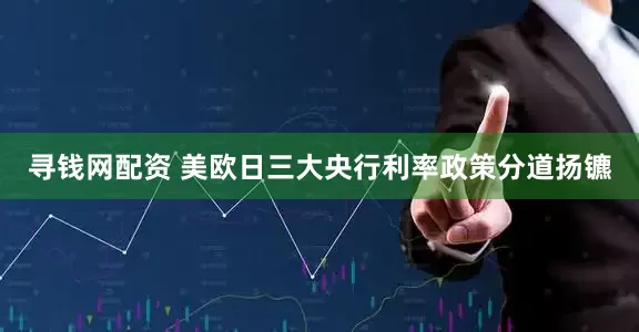 寻钱网配资 美欧日三大央行利率政策分道扬镳