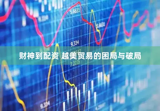 财神到配资 越美贸易的困局与破局