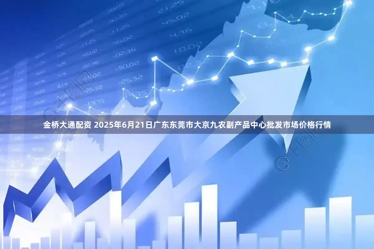 金桥大通配资 2025年6月21日广东东莞市大京九农副产品中心批发市场价格行情