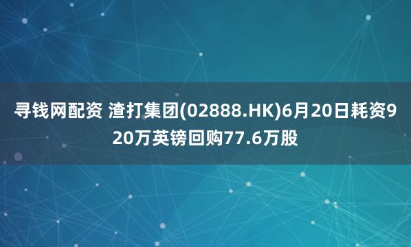 寻钱网配资 渣打集团(02888.HK)6月20日耗资920万英镑回购77.6万股