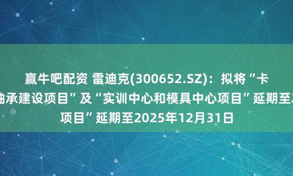赢牛吧配资 雷迪克(300652.SZ)：拟将“卡车轮毂圆锥滚子轴承建设项目”及“实训中心和模具中心项目”延期至2025年12月31日