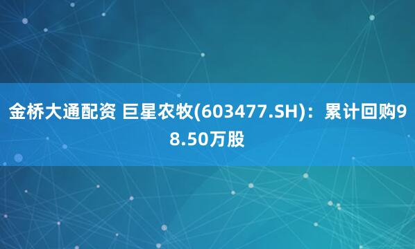 金桥大通配资 巨星农牧(603477.SH)：累计回购98.50万股