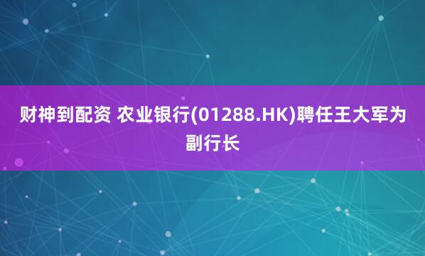 财神到配资 农业银行(01288.HK)聘任王大军为副行长