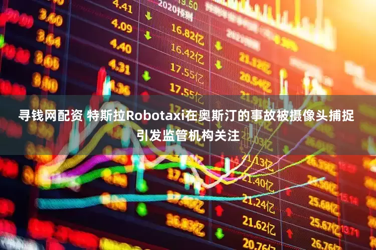 寻钱网配资 特斯拉Robotaxi在奥斯汀的事故被摄像头捕捉 引发监管机构关注