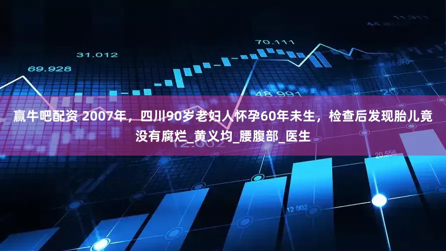 赢牛吧配资 2007年，四川90岁老妇人怀孕60年未生，检查后发现胎儿竟没有腐烂_黄义均_腰腹部_医生