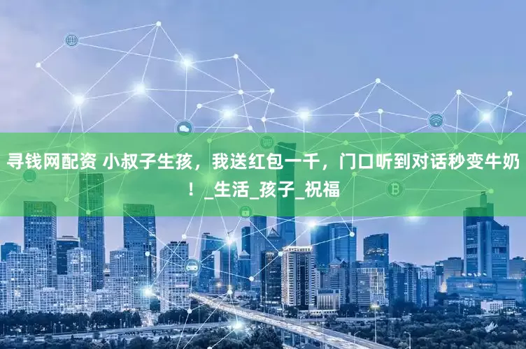 寻钱网配资 小叔子生孩，我送红包一千，门口听到对话秒变牛奶！_生活_孩子_祝福