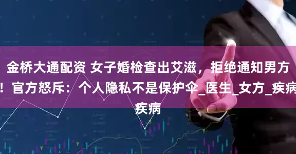 金桥大通配资 女子婚检查出艾滋，拒绝通知男方！官方怒斥：个人隐私不是保护伞_医生_女方_疾病