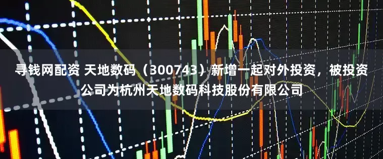 寻钱网配资 天地数码（300743）新增一起对外投资，被投资公司为杭州天地数码科技股份有限公司
