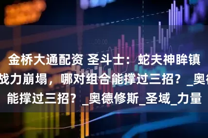 金桥大通配资 圣斗士：蛇夫神眸镇全场！ND黄金战力崩塌，哪对组合能撑过三招？_奥德修斯_圣域_力量