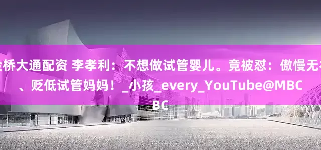 金桥大通配资 李孝利：不想做试管婴儿。竟被怼：傲慢无礼、贬低试管妈妈！_小孩_every_YouTube@MBC