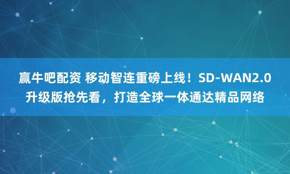 赢牛吧配资 移动智连重磅上线！SD-WAN2.0升级版抢先看，打造全球一体通达精品网络