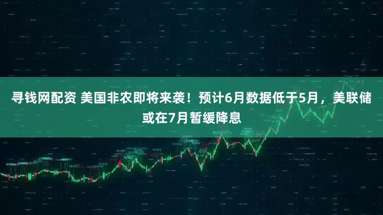 寻钱网配资 美国非农即将来袭！预计6月数据低于5月，美联储或在7月暂缓降息