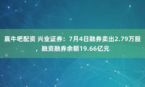 赢牛吧配资 兴业证券：7月4日融券卖出2.79万股，融资融券余额19.66亿元