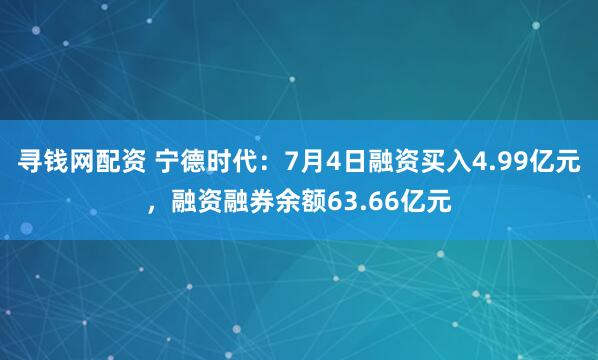 寻钱网配资 宁德时代：7月4日融资买入4.99亿元，融资融券余额63.66亿元