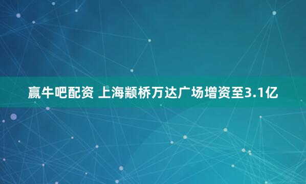赢牛吧配资 上海颛桥万达广场增资至3.1亿