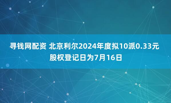 寻钱网配资 北京利尔2024年度拟10派0.33元 股权登记日为7月16日