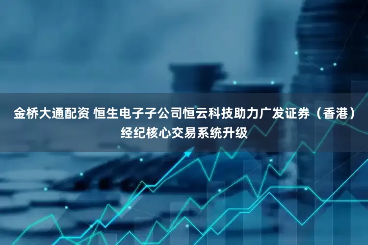 金桥大通配资 恒生电子子公司恒云科技助力广发证券（香港）经纪核心交易系统升级