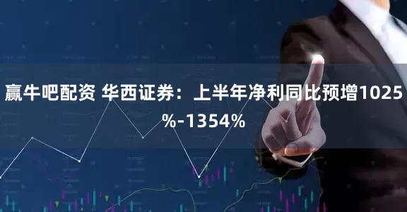 赢牛吧配资 华西证券：上半年净利同比预增1025%-1354%