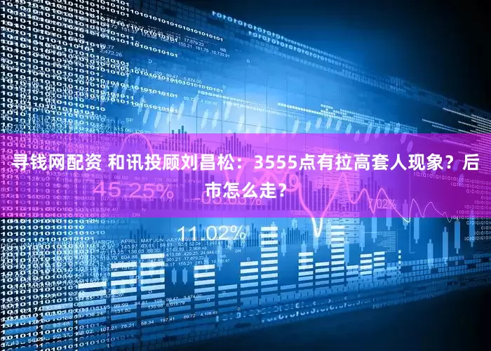 寻钱网配资 和讯投顾刘昌松：3555点有拉高套人现象？后市怎么走？