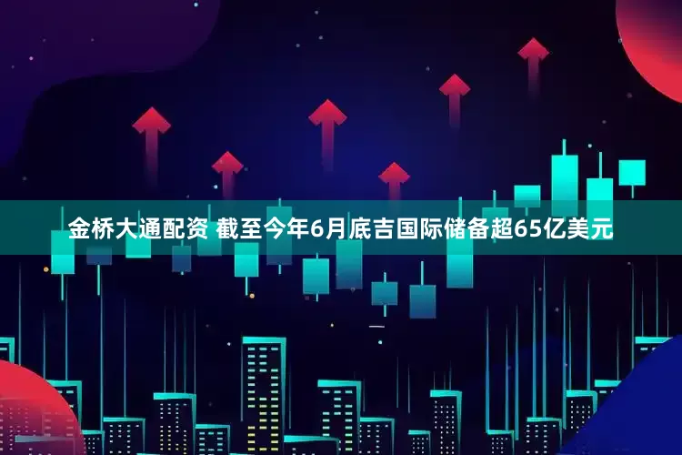 金桥大通配资 截至今年6月底吉国际储备超65亿美元