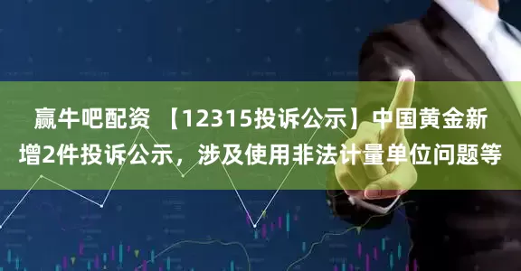 赢牛吧配资 【12315投诉公示】中国黄金新增2件投诉公示，涉及使用非法计量单位问题等