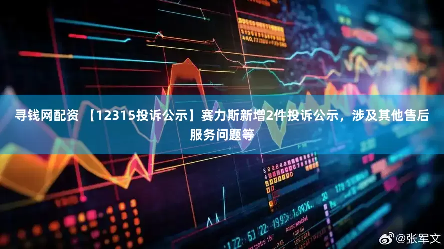 寻钱网配资 【12315投诉公示】赛力斯新增2件投诉公示，涉及其他售后服务问题等