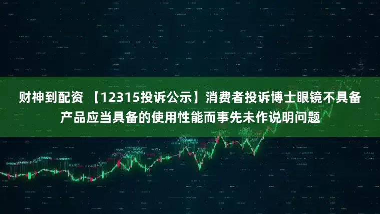 财神到配资 【12315投诉公示】消费者投诉博士眼镜不具备产品应当具备的使用性能而事先未作说明问题