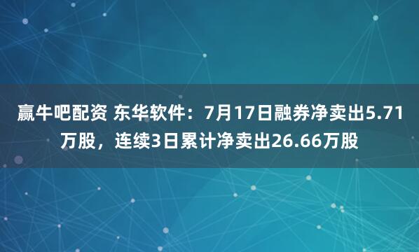 赢牛吧配资 东华软件：7月17日融券净卖出5.71万股，连续3日累计净卖出26.66万股