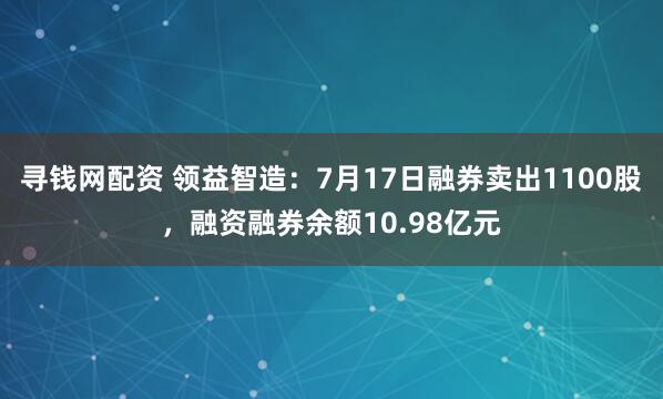 寻钱网配资 领益智造：7月17日融券卖出1100股，融资融券余额10.98亿元