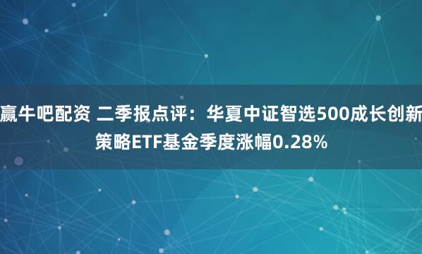 赢牛吧配资 二季报点评：华夏中证智选500成长创新策略ETF基金季度涨幅0.28%