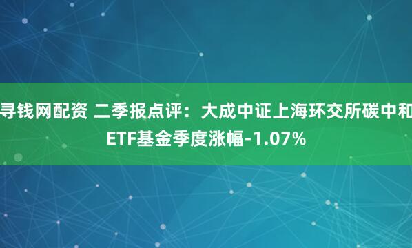 寻钱网配资 二季报点评：大成中证上海环交所碳中和ETF基金季度涨幅-1.07%