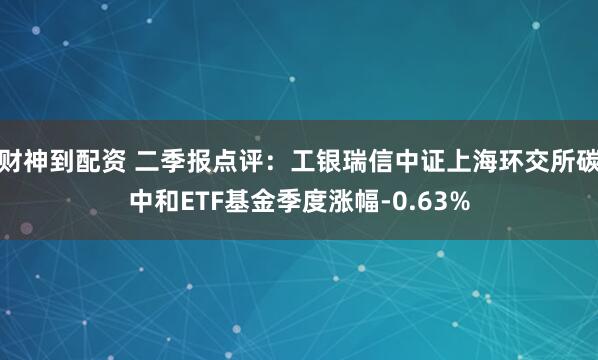 财神到配资 二季报点评：工银瑞信中证上海环交所碳中和ETF基金季度涨幅-0.63%