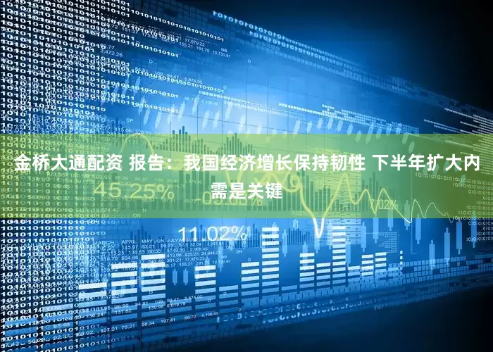 金桥大通配资 报告：我国经济增长保持韧性 下半年扩大内需是关键