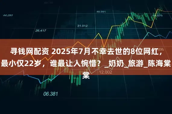 寻钱网配资 2025年7月不幸去世的8位网红，最小仅22岁，谁最让人惋惜？_奶奶_旅游_陈海棠