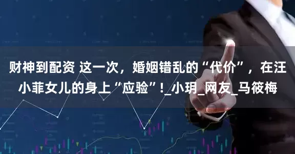 财神到配资 这一次，婚姻错乱的“代价”，在汪小菲女儿的身上“应验”!_小玥_网友_马筱梅
