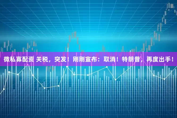 微私寡配资 关税，突发！刚刚宣布：取消！特朗普，再度出手！