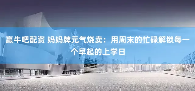 赢牛吧配资 妈妈牌元气烧卖：用周末的忙碌解锁每一个早起的上学日