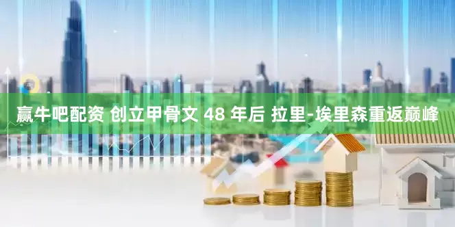 赢牛吧配资 创立甲骨文 48 年后 拉里-埃里森重返巅峰