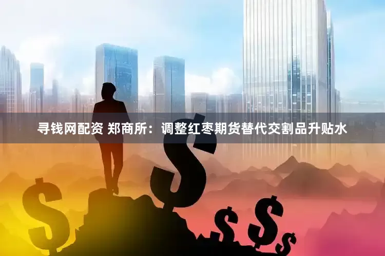 寻钱网配资 郑商所：调整红枣期货替代交割品升贴水