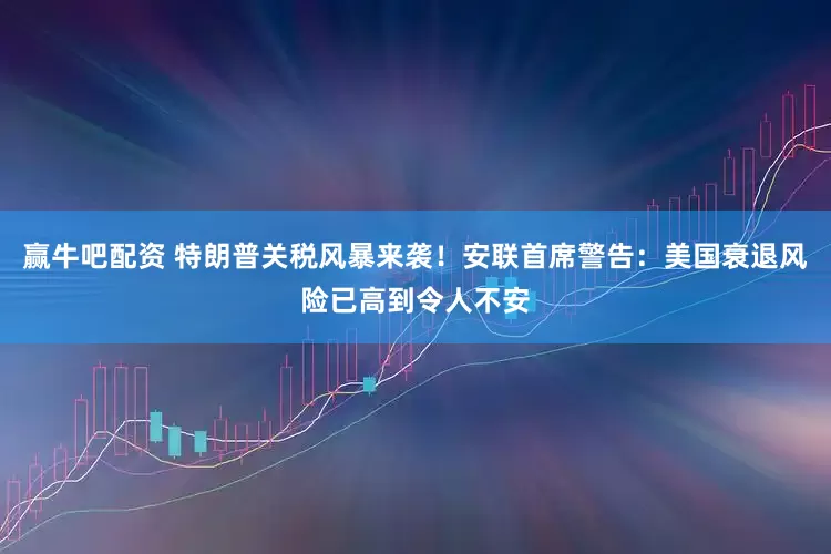 赢牛吧配资 特朗普关税风暴来袭！安联首席警告：美国衰退风险已高到令人不安
