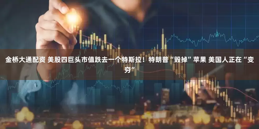 金桥大通配资 美股四巨头市值跌去一个特斯拉！特朗普“毁掉”苹果 美国人正在“变穷”