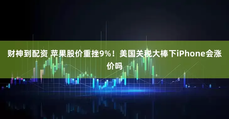 财神到配资 苹果股价重挫9%！美国关税大棒下iPhone会涨价吗