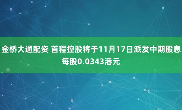 金桥大通配资 首程控股将于11月17日派发中期股息每股0.0343港元