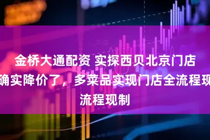金桥大通配资 实探西贝北京门店：确实降价了，多菜品实现门店全流程现制